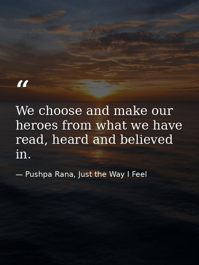 We choose and make our heroes from what we have read, heard and believed in. — Pushpa Rana, Just the Way I Feel