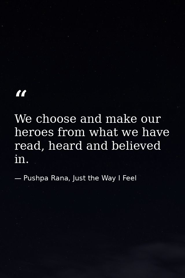 We choose and make our heroes from what we have read, heard and believed in. — Pushpa Rana, Just the Way I Feel