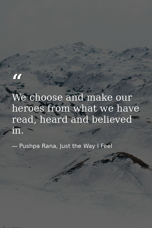 We choose and make our heroes from what we have read, heard and believed in. — Pushpa Rana, Just the Way I Feel