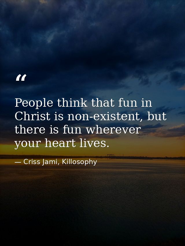 People think that fun in Christ is non-existent, but there is fun wherever your heart lives. — Criss Jami, Killosophy