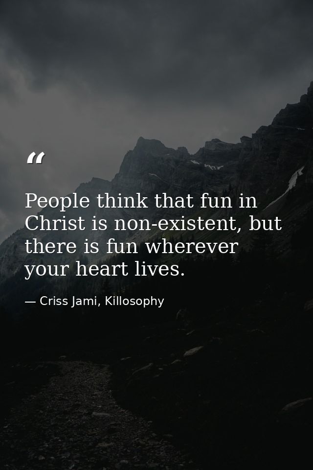People think that fun in Christ is non-existent, but there is fun wherever your heart lives. — Criss Jami, Killosophy