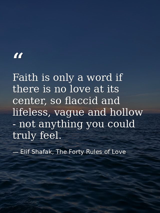 Faith is only a word if there is no love at its center, so flaccid and lifeless, vague and hollow - not anything you cou — Elif Shafak, The Forty Rules of Love