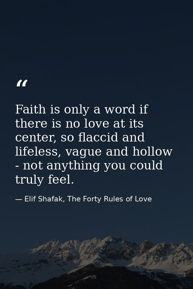 Faith is only a word if there is no love at its center, so flaccid and lifeless, vague and hollow - not anything you cou — Elif Shafak, The Forty Rules of Love