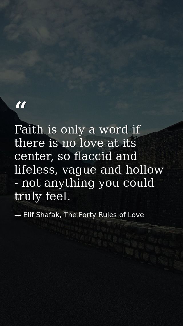Faith is only a word if there is no love at its center, so flaccid and lifeless, vague and hollow - not anything you cou — Elif Shafak, The Forty Rules of Love