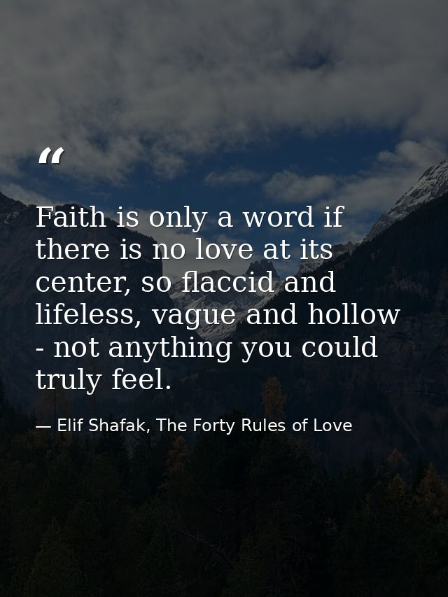 Faith is only a word if there is no love at its center, so flaccid and lifeless, vague and hollow - not anything you cou — Elif Shafak, The Forty Rules of Love