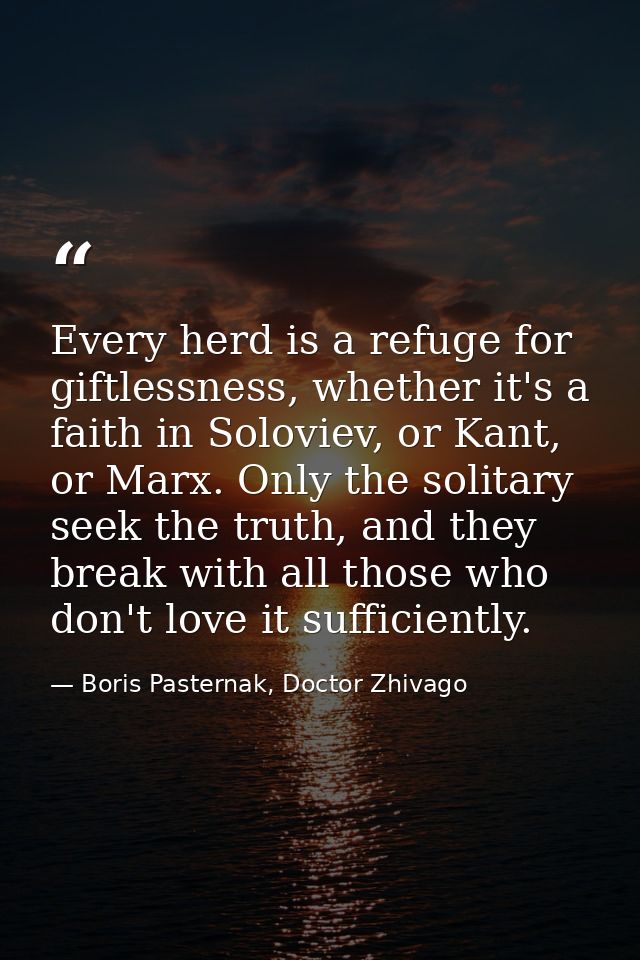 Every herd is a refuge for giftlessness, whether it's a faith in Soloviev, or Kant, or Marx. Only the solitary seek the  — Boris Pasternak, Doctor Zhivago