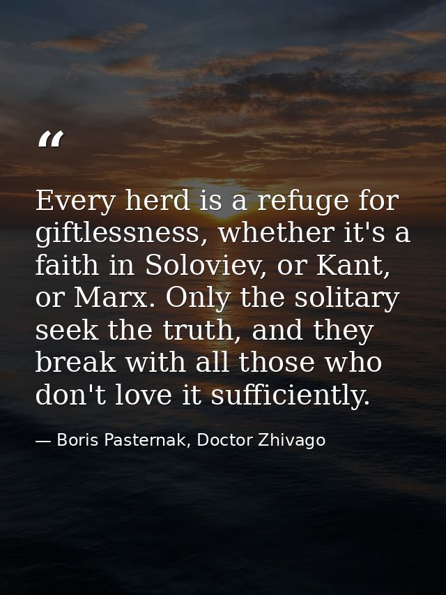 Every herd is a refuge for giftlessness, whether it's a faith in Soloviev, or Kant, or Marx. Only the solitary seek the  — Boris Pasternak, Doctor Zhivago