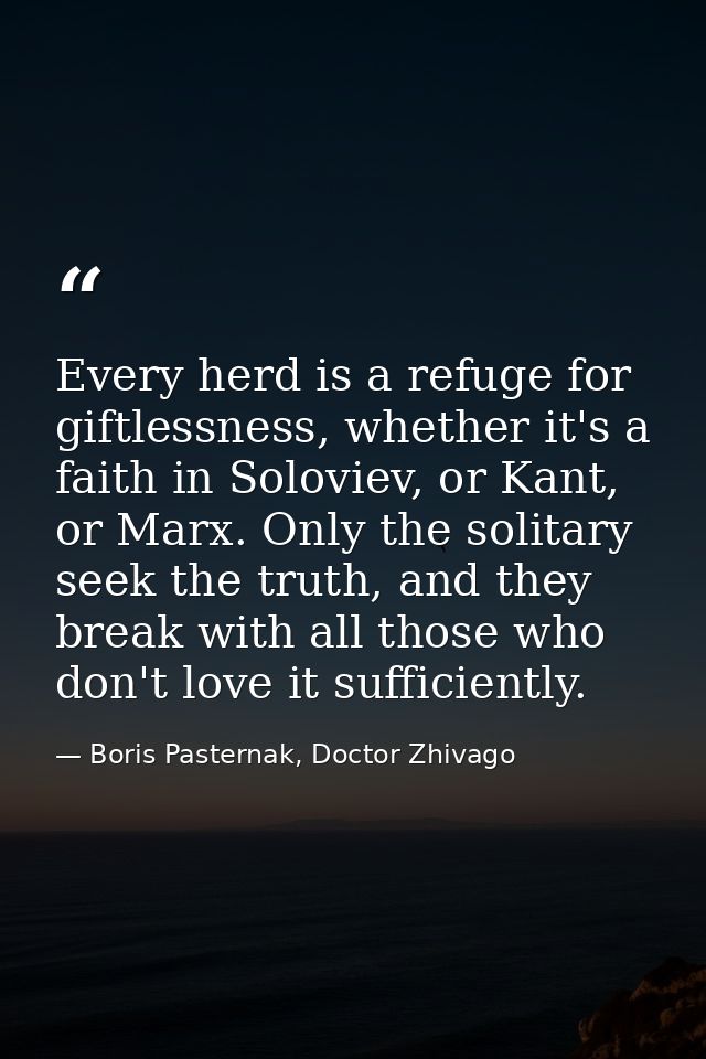 Every herd is a refuge for giftlessness, whether it's a faith in Soloviev, or Kant, or Marx. Only the solitary seek the  — Boris Pasternak, Doctor Zhivago