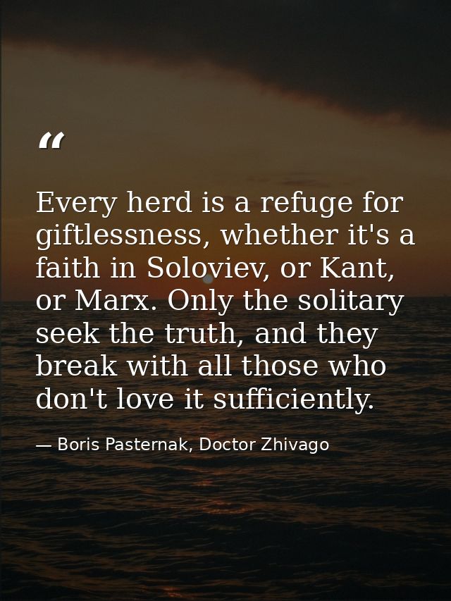 Every herd is a refuge for giftlessness, whether it's a faith in Soloviev, or Kant, or Marx. Only the solitary seek the  — Boris Pasternak, Doctor Zhivago