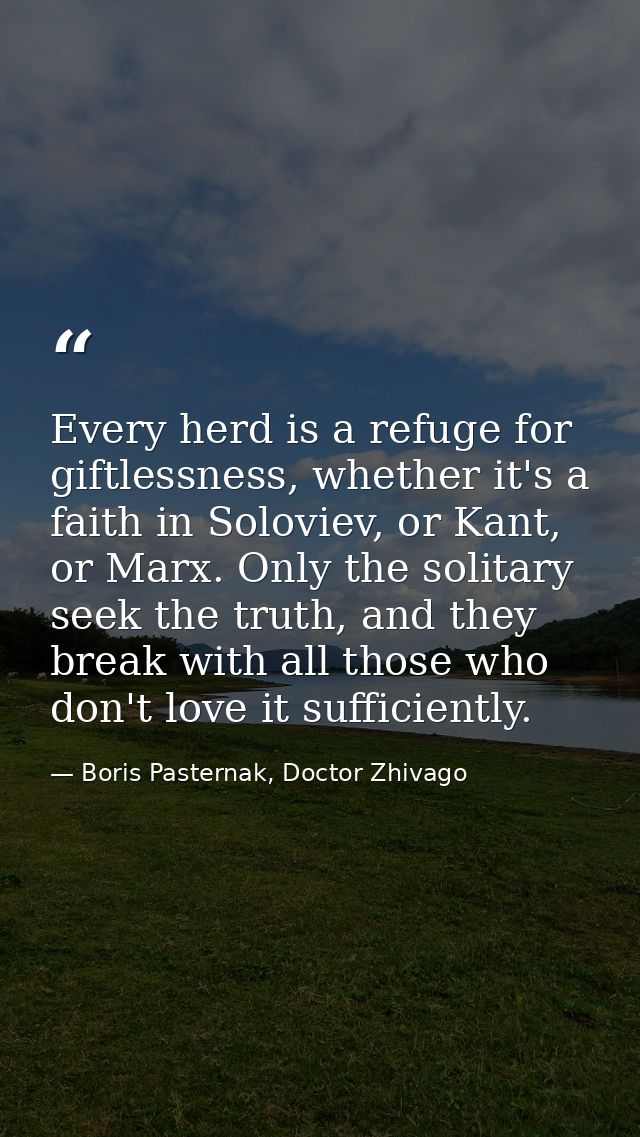 Every herd is a refuge for giftlessness, whether it's a faith in Soloviev, or Kant, or Marx. Only the solitary seek the  — Boris Pasternak, Doctor Zhivago