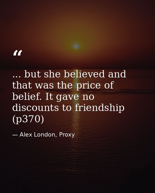 ... but she believed and that was the price of belief. It gave no discounts to friendship (p370) — Alex London, Proxy
