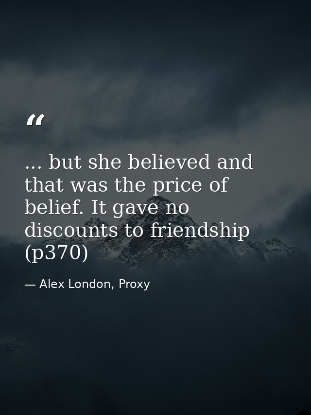 ... but she believed and that was the price of belief. It gave no discounts to friendship (p370) — Alex London, Proxy