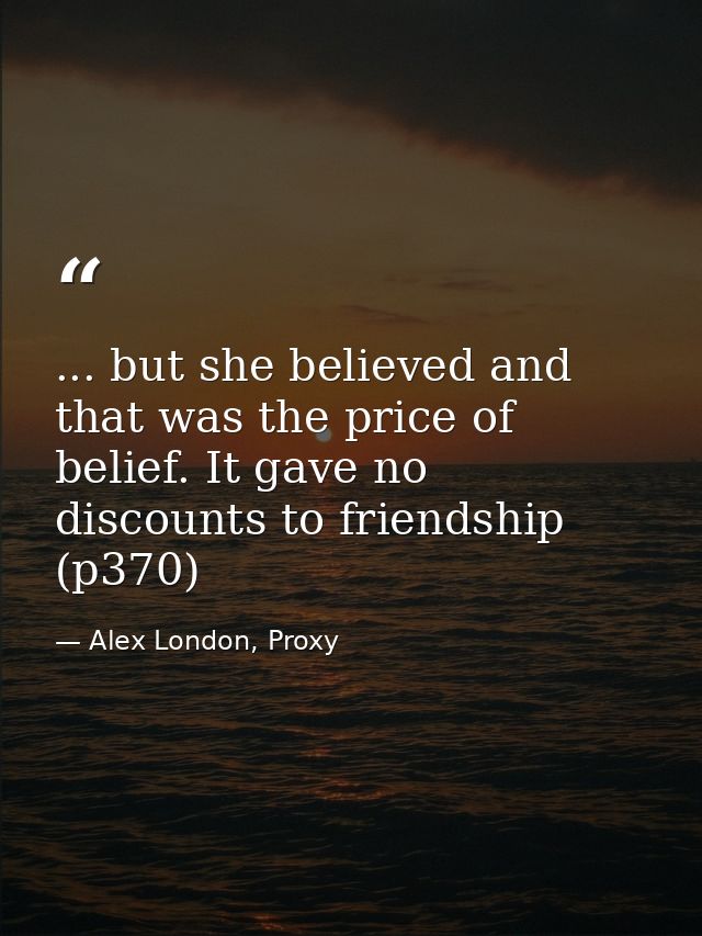 ... but she believed and that was the price of belief. It gave no discounts to friendship (p370) — Alex London, Proxy
