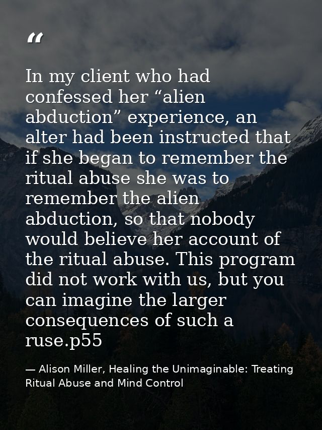 In my client who had confessed her “alien abduction” experience, an alter had been instructed that if she began to remem — Alison Miller, Healing the Unimaginable: Treating Ritual Abuse and Mind Control