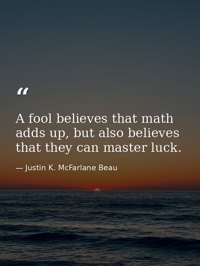 A fool believes that math adds up, but also believes that they can master luck. — Justin K. McFarlane Beau