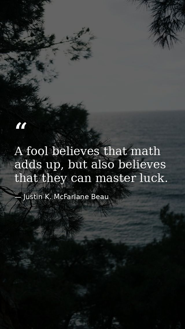 A fool believes that math adds up, but also believes that they can master luck. — Justin K. McFarlane Beau