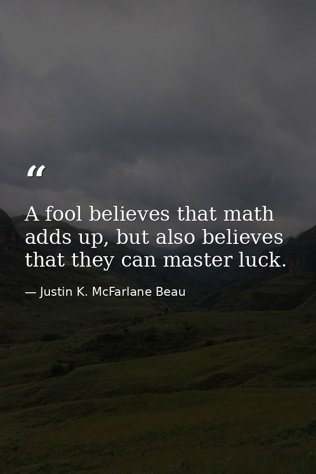 A fool believes that math adds up, but also believes that they can master luck. — Justin K. McFarlane Beau