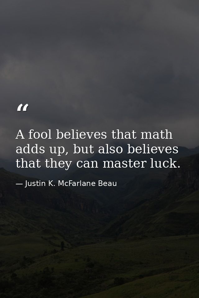 A fool believes that math adds up, but also believes that they can master luck. — Justin K. McFarlane Beau