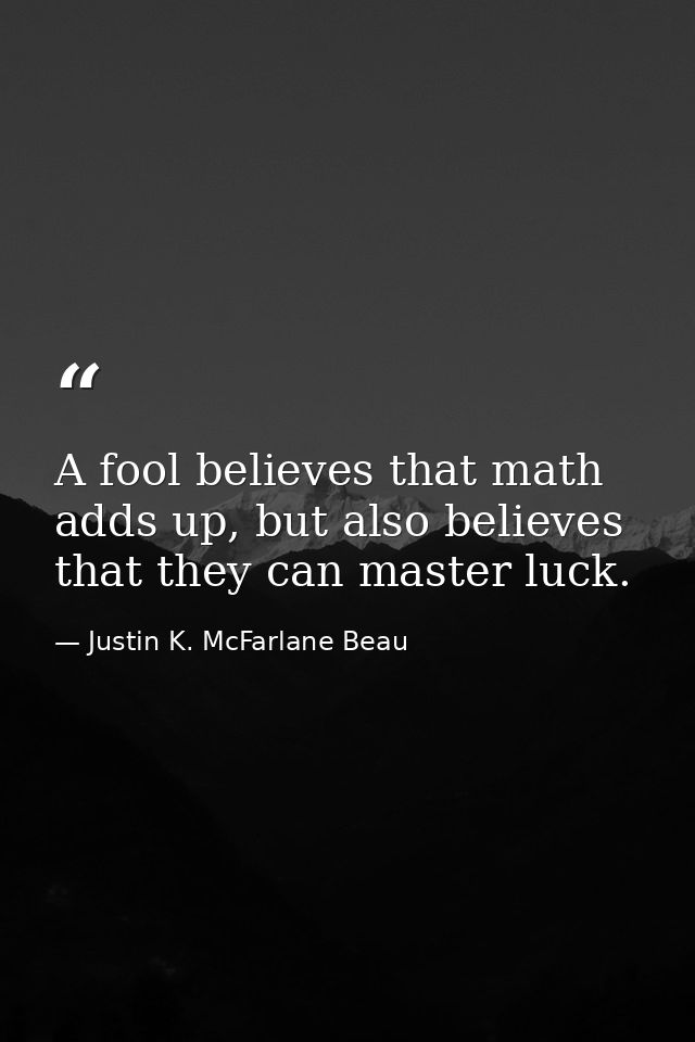 A fool believes that math adds up, but also believes that they can master luck. — Justin K. McFarlane Beau