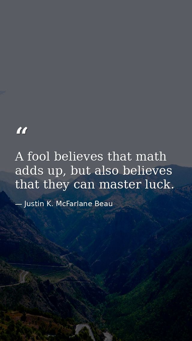 A fool believes that math adds up, but also believes that they can master luck. — Justin K. McFarlane Beau