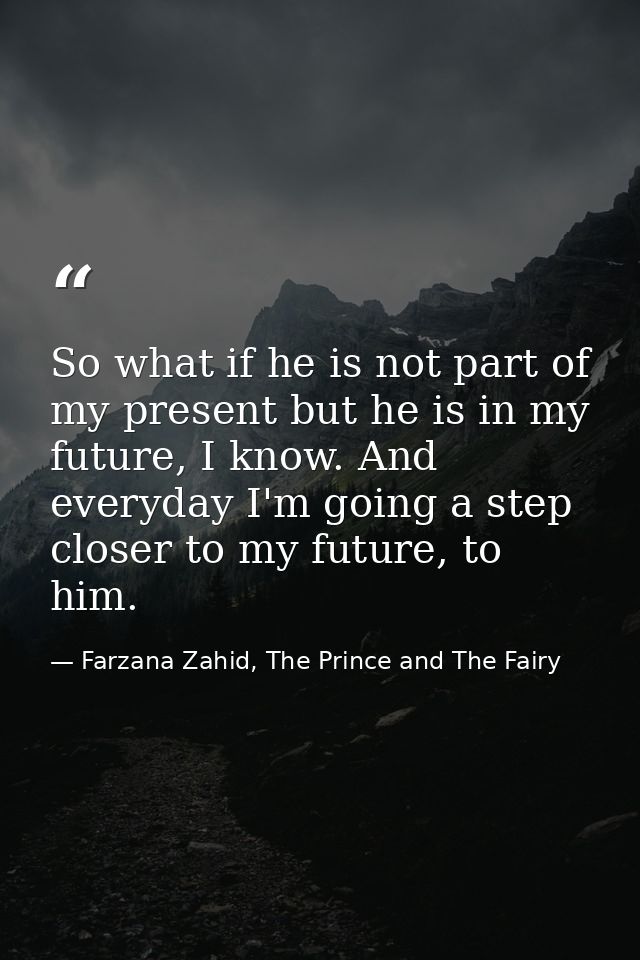 So what if he is not part of my present but he is in my future, I know. And everyday I'm going a step closer to my futur — Farzana Zahid, The Prince and The Fairy