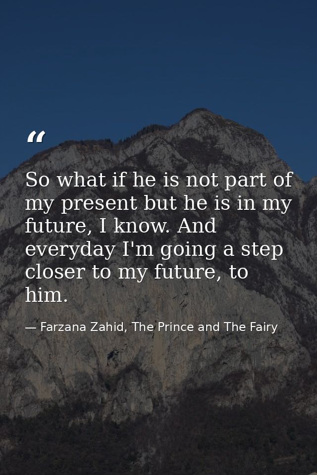 So what if he is not part of my present but he is in my future, I know. And everyday I'm going a step closer to my futur — Farzana Zahid, The Prince and The Fairy