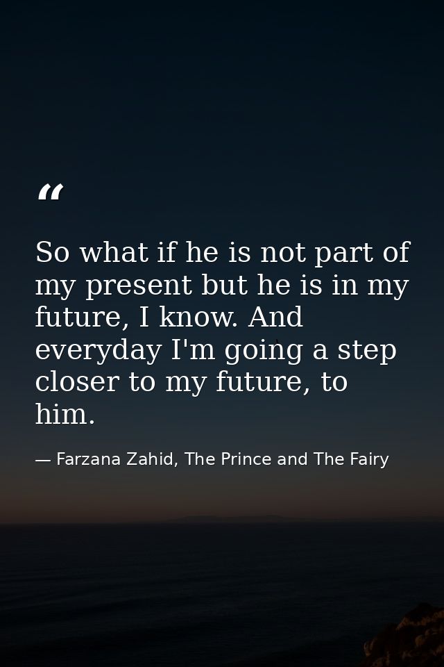 So what if he is not part of my present but he is in my future, I know. And everyday I'm going a step closer to my futur — Farzana Zahid, The Prince and The Fairy