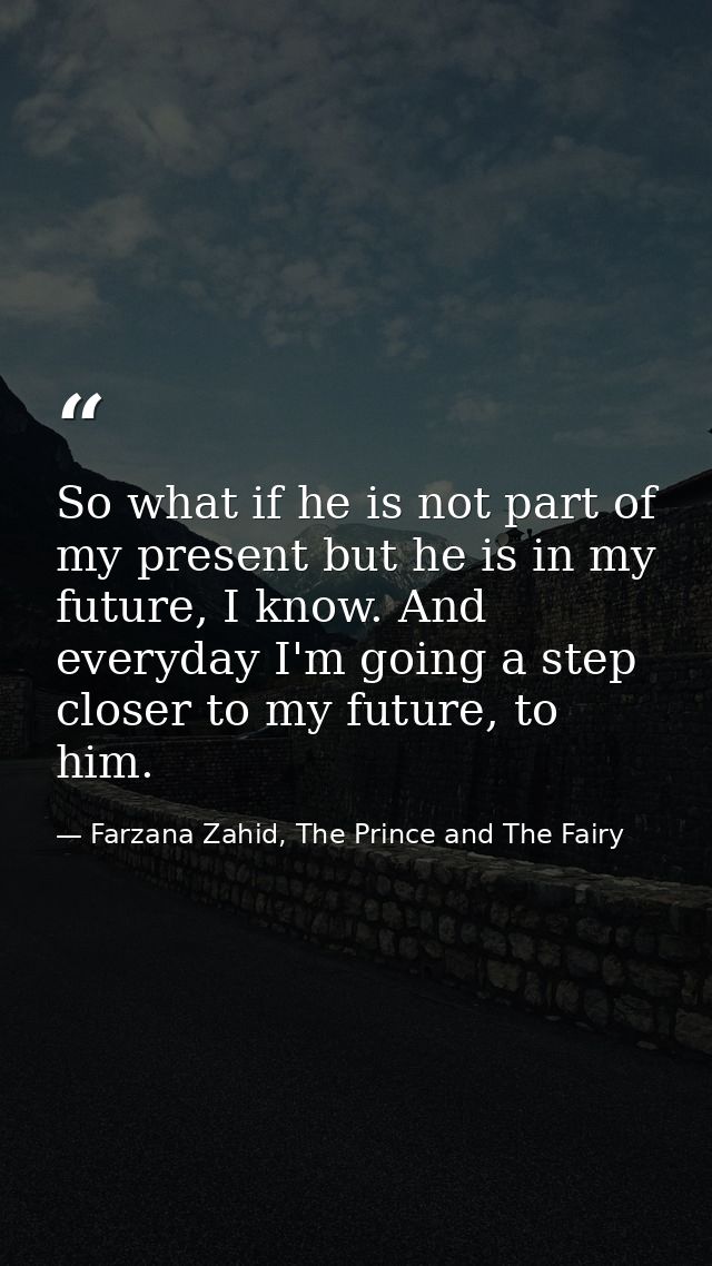 So what if he is not part of my present but he is in my future, I know. And everyday I'm going a step closer to my futur — Farzana Zahid, The Prince and The Fairy