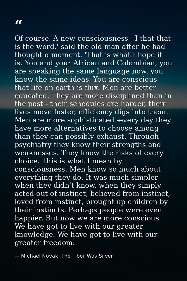 Of course. A new consciousness - I that that is the word,' said the old man after he had thought a moment. 'That is what — Michael Novak, The Tiber Was Silver