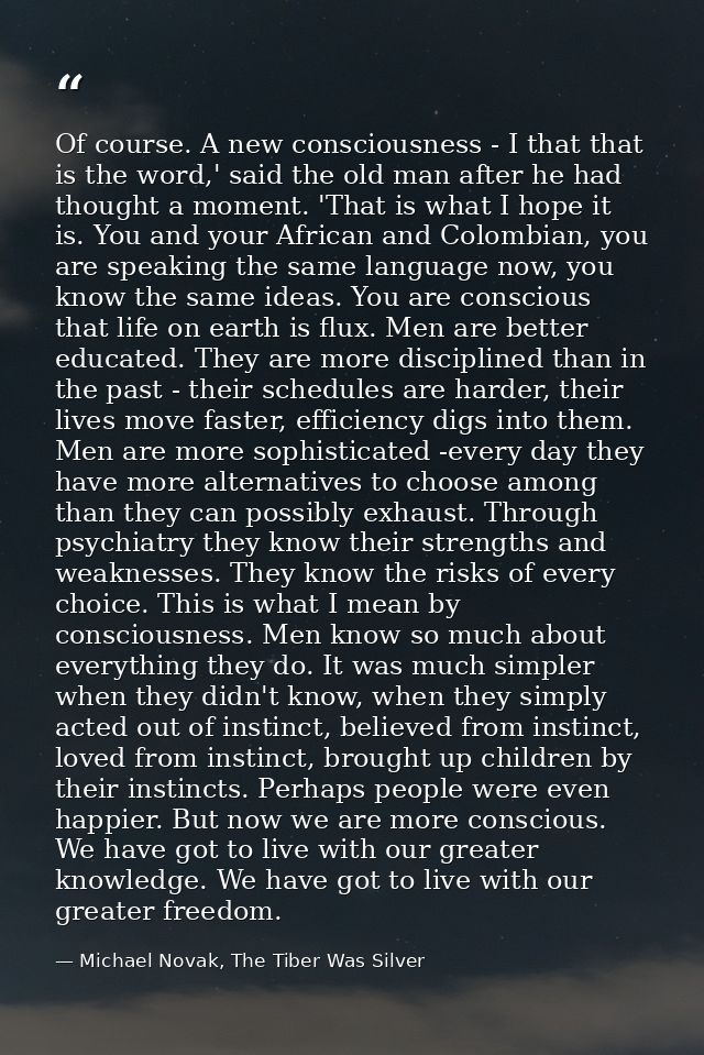 Of course. A new consciousness - I that that is the word,' said the old man after he had thought a moment. 'That is what — Michael Novak, The Tiber Was Silver