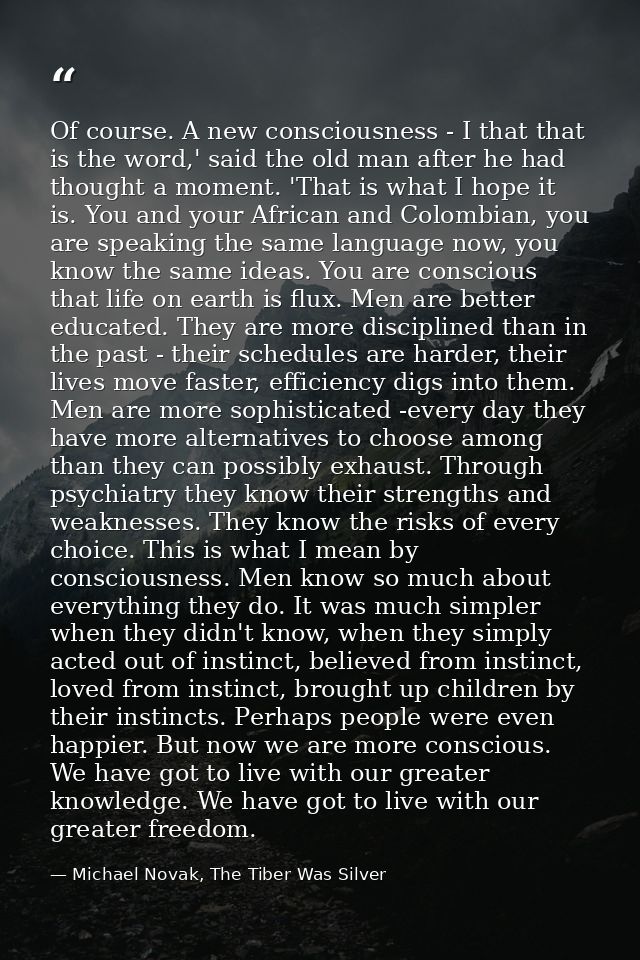 Of course. A new consciousness - I that that is the word,' said the old man after he had thought a moment. 'That is what — Michael Novak, The Tiber Was Silver