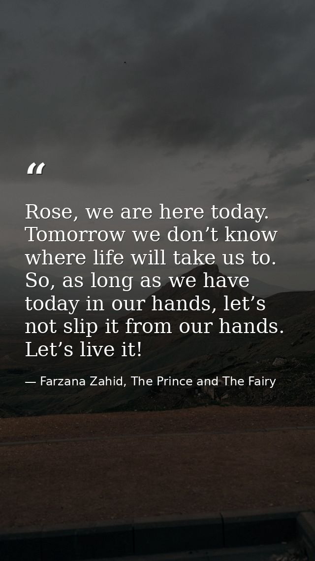 Rose, we are here today. Tomorrow we don’t know where life will take us to. So, as long as we have today in our hands, l — Farzana Zahid, The Prince and The Fairy