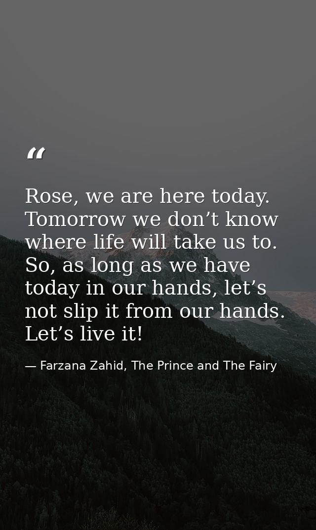 Rose, we are here today. Tomorrow we don’t know where life will take us to. So, as long as we have today in our hands, l — Farzana Zahid, The Prince and The Fairy