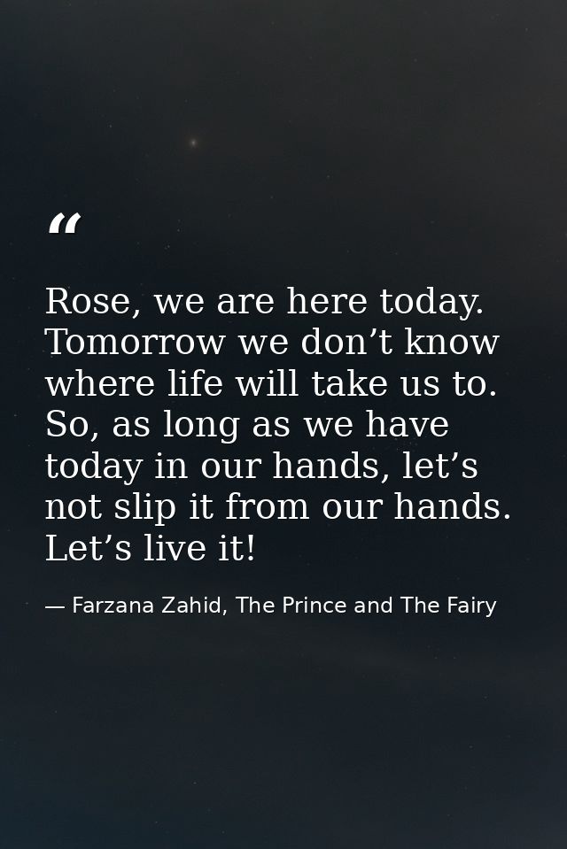Rose, we are here today. Tomorrow we don’t know where life will take us to. So, as long as we have today in our hands, l — Farzana Zahid, The Prince and The Fairy