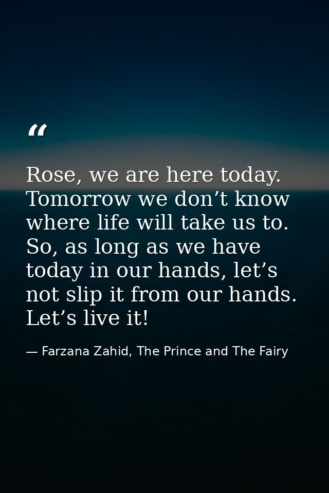 Rose, we are here today. Tomorrow we don’t know where life will take us to. So, as long as we have today in our hands, l — Farzana Zahid, The Prince and The Fairy