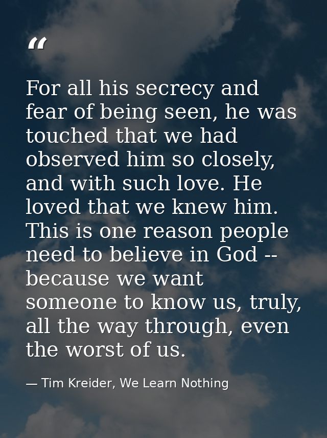 For all his secrecy and fear of being seen, he was touched that we had observed him so closely, and with such love. He l — Tim Kreider, We Learn Nothing