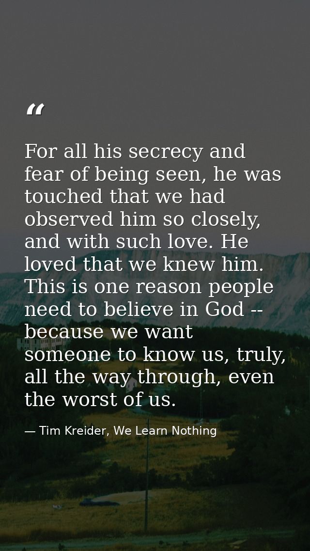 For all his secrecy and fear of being seen, he was touched that we had observed him so closely, and with such love. He l — Tim Kreider, We Learn Nothing
