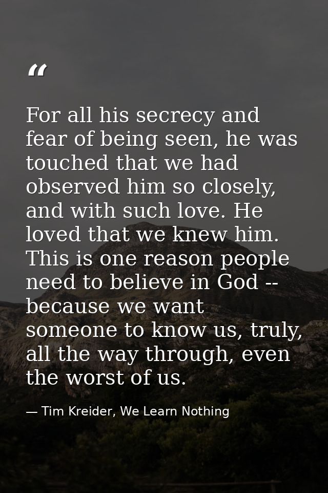 For all his secrecy and fear of being seen, he was touched that we had observed him so closely, and with such love. He l — Tim Kreider, We Learn Nothing