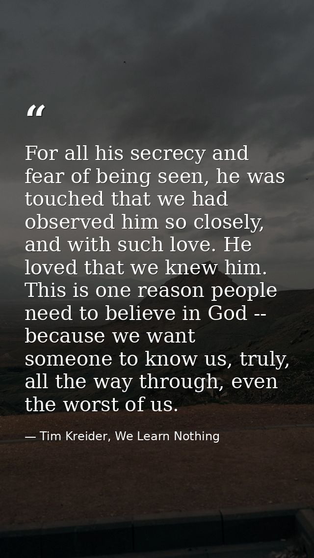 For all his secrecy and fear of being seen, he was touched that we had observed him so closely, and with such love. He l — Tim Kreider, We Learn Nothing