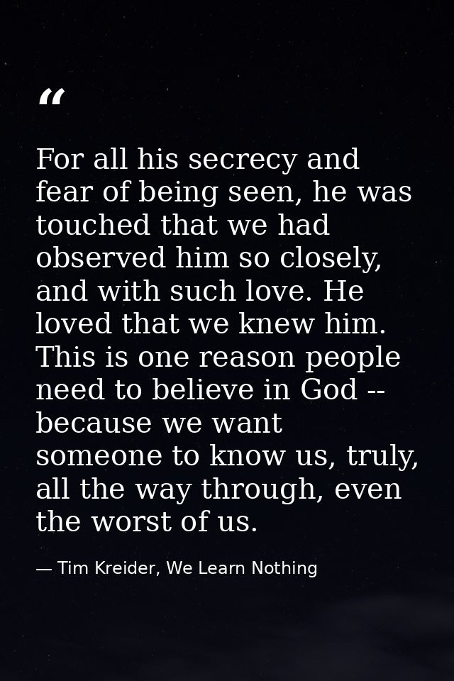 For all his secrecy and fear of being seen, he was touched that we had observed him so closely, and with such love. He l — Tim Kreider, We Learn Nothing