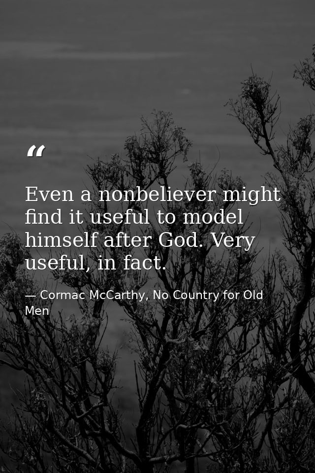 Even a nonbeliever might find it useful to model himself after God. Very useful, in fact. — Cormac McCarthy, No Country for Old Men