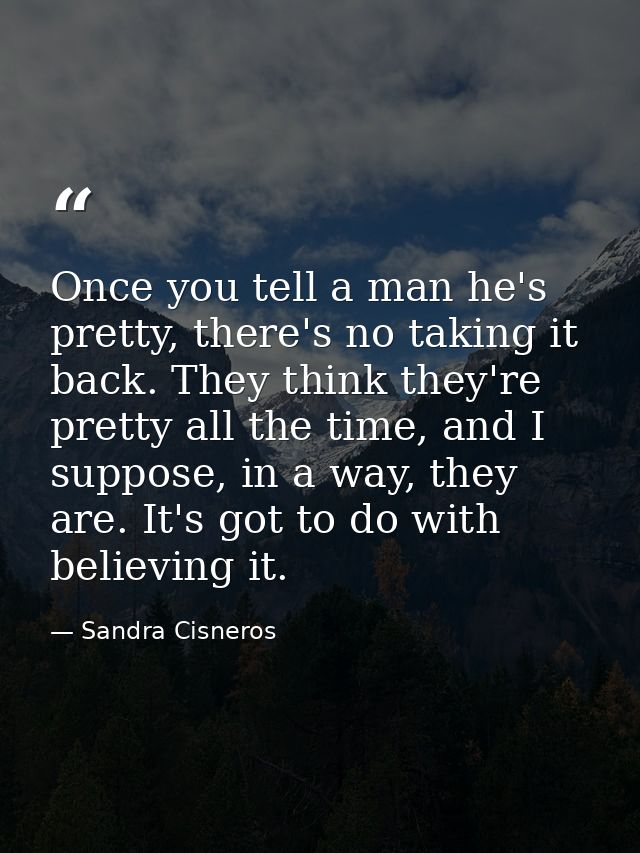 Once you tell a man he's pretty, there's no taking it back. They think they're pretty all the time, and I suppose, in a  — Sandra Cisneros