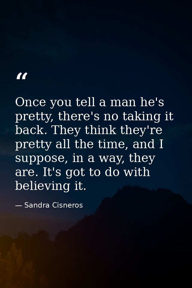 Once you tell a man he's pretty, there's no taking it back. They think they're pretty all the time, and I suppose, in a  — Sandra Cisneros