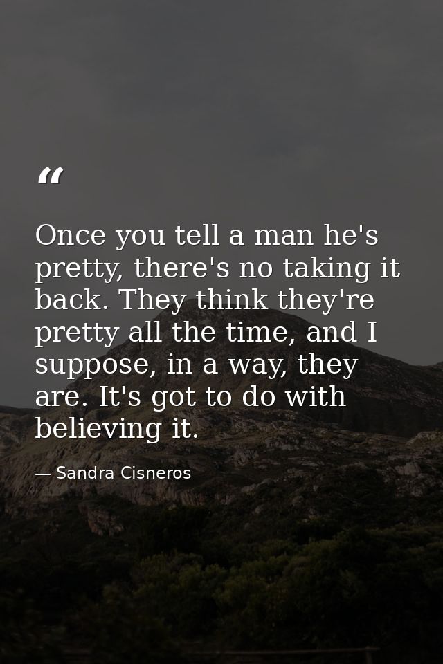 Once you tell a man he's pretty, there's no taking it back. They think they're pretty all the time, and I suppose, in a  — Sandra Cisneros