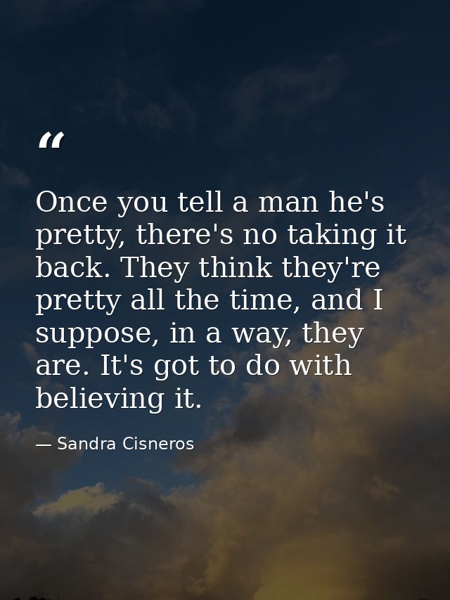 Once you tell a man he's pretty, there's no taking it back. They think they're pretty all the time, and I suppose, in a  — Sandra Cisneros