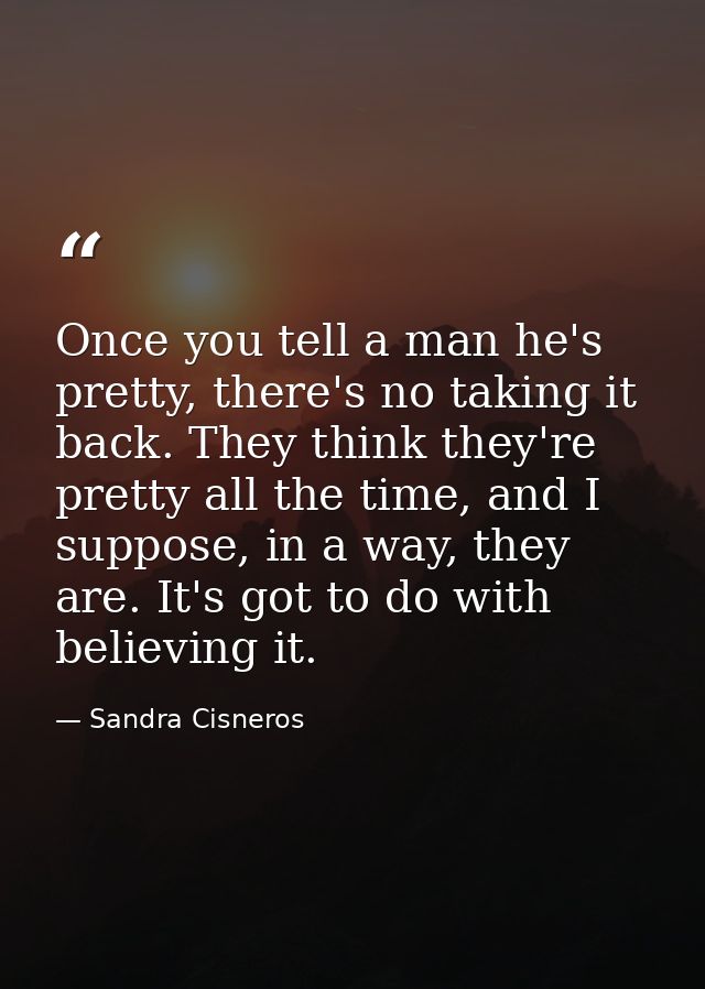 Once you tell a man he's pretty, there's no taking it back. They think they're pretty all the time, and I suppose, in a  — Sandra Cisneros