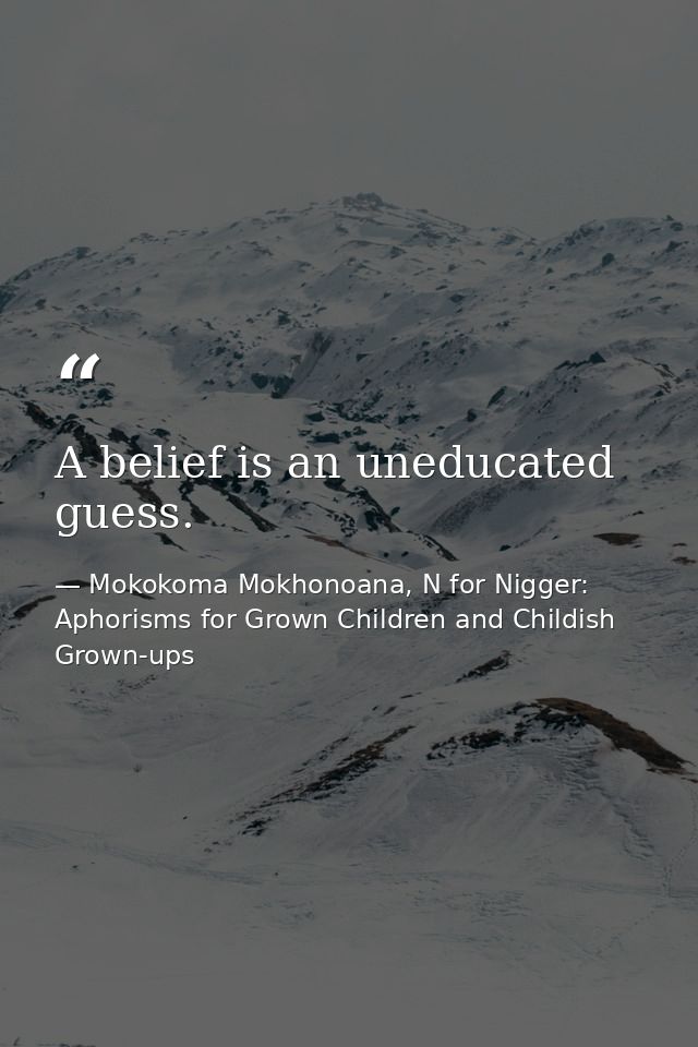 A belief is an uneducated guess. — Mokokoma Mokhonoana, N for Nigger: Aphorisms for Grown Children and Childish Grown-ups