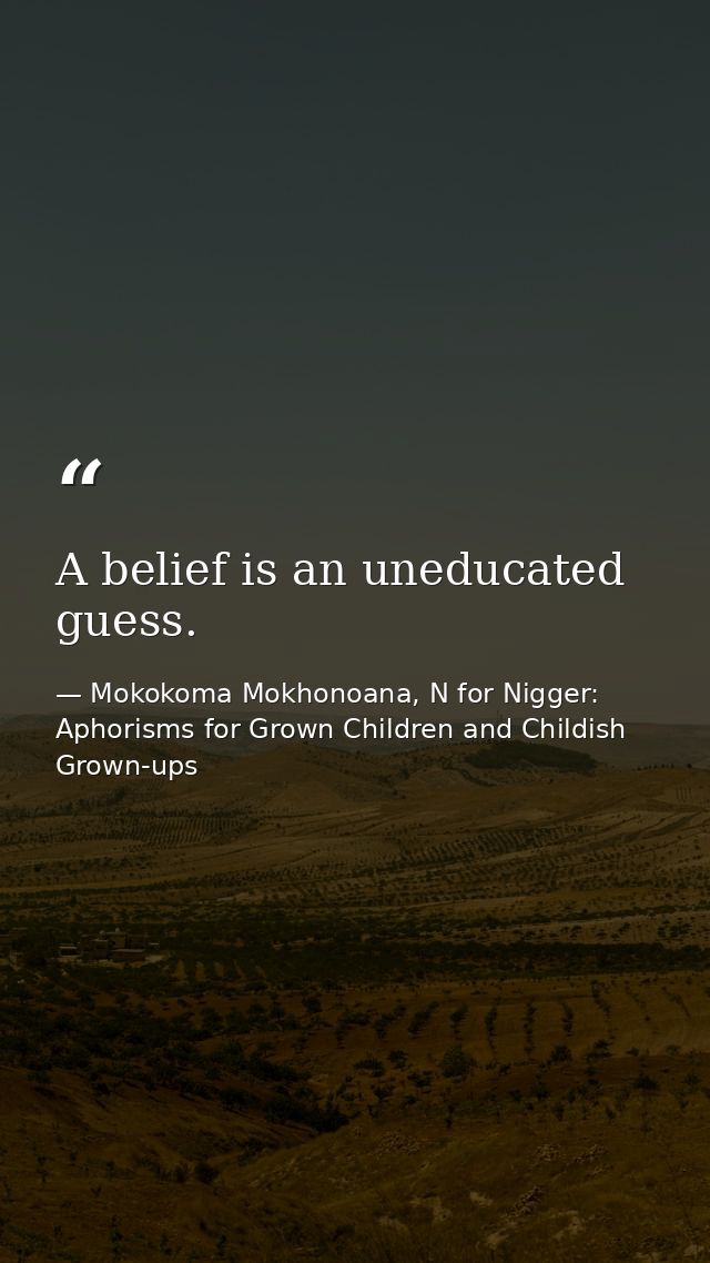 A belief is an uneducated guess. — Mokokoma Mokhonoana, N for Nigger: Aphorisms for Grown Children and Childish Grown-ups