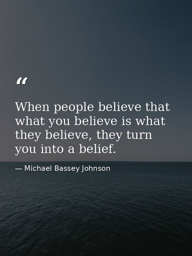 When people believe that what you believe is what they believe, they turn you into a belief. — Michael Bassey Johnson