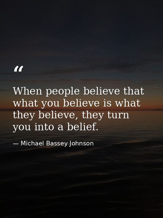 When people believe that what you believe is what they believe, they turn you into a belief. — Michael Bassey Johnson